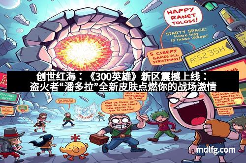 创世红海：《300英雄》新区震撼上线：盗火者“潘多拉”全新皮肤点燃你的战场激情