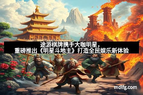 途游棋牌携手大咖明星，重磅推出《明星斗地主》打造全民娱乐新体验